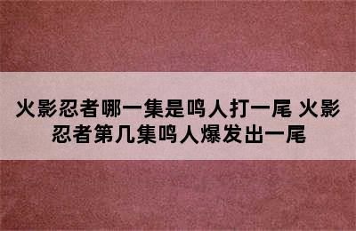 火影忍者哪一集是鸣人打一尾 火影忍者第几集鸣人爆发出一尾